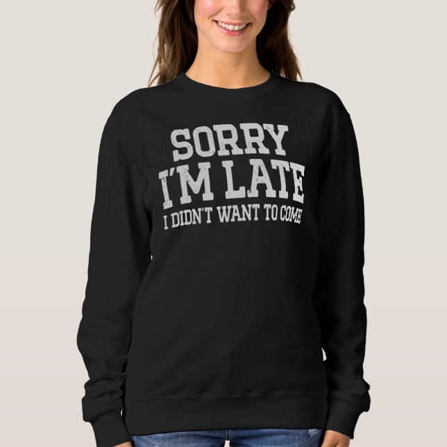 Sorry I'm Late I Didn't Want To Come Funny Sarcast Sweatshirt (Front)