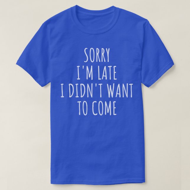 Sorry Im Late I Didnt Want To Come I T-Shirt (Design Front)
