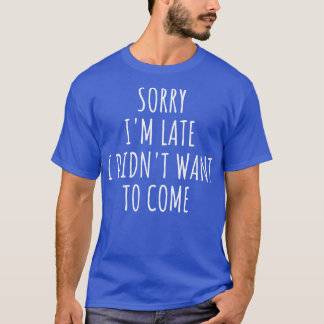 Sorry Im Late I Didnt Want To Come I T-Shirt