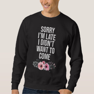 Sorry Im Late I Didnt Want To Come Sarcastic Quote Sweatshirt
