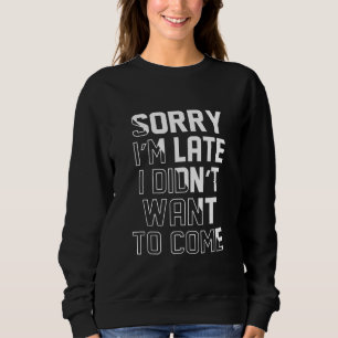 Sorry Im Late I Didnt Want To Come Sweatshirt