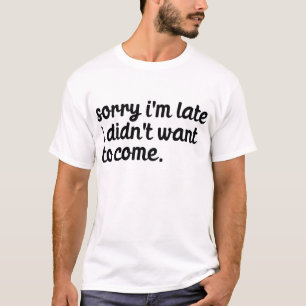 Sorry I'm Late I Didn't Want To Come T-Shirt
