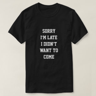 SORRY I'M LATE I DIDN'T WANT TO COME T-Shirt