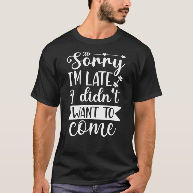  Sorry I'm Late I Didn't Want To Come T-Shirt (Front)