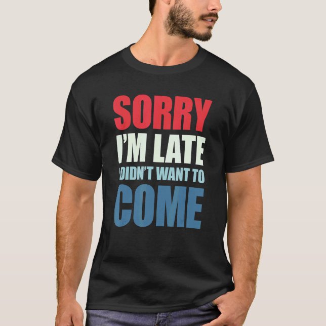Sorry I'm Late I Didn't Want to Come T-Shirt (Front)