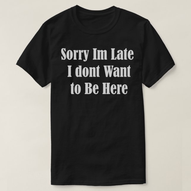 Sorry Im Late I dont Want to Be Here funny saying  T-Shirt (Design Front)