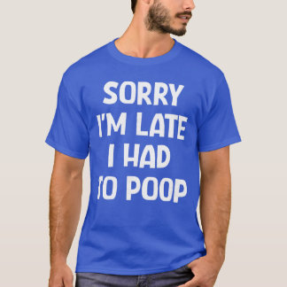 Sorry Im Late I Had to Poop Funny Jokes Sarcastic  T-Shirt