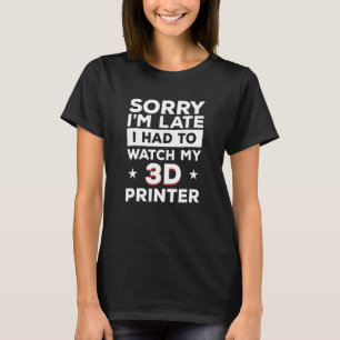 Sorry I'm Late I Had To Watch My 3d Printer Print T-Shirt