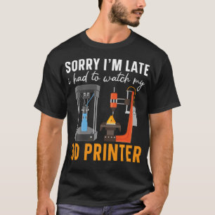 Sorry I'M Late I Had To Watch My 3D Printer T-Shirt