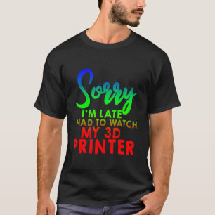 Sorry I'm Late I Had To Watch My 3d Printer T-Shirt