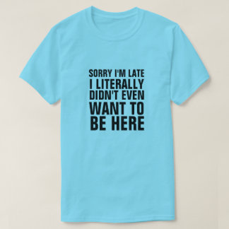 SORRY I'M LATE I LITERALLY DIDN'T WANT TO BE HERE T-Shirt