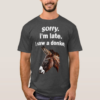 sorry im late i saw a Donkey funny Donkey  T-Shirt