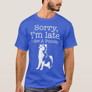 Sorry I'm Late I Saw A Pomsky Pomsky Dog T-Shirt