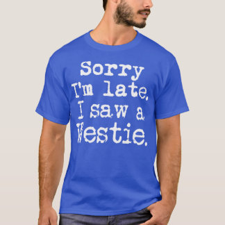 Sorry Im Late I Saw a Westie T-Shirt