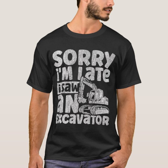 Sorry i'm Late i Saw an Excavator Construction Veh T-Shirt (Front)