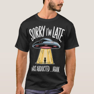 Sorry I'M Late I Was Abducted Funny Ufo Alien Abdu T-Shirt