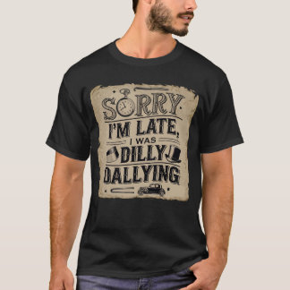 Sorry I'm late, I was dilly dallying T-Shirt