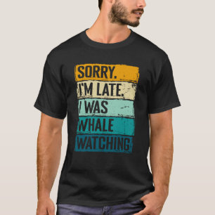 sorry im late i was whale watching Whale Watching T-Shirt