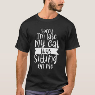 Sorry I'M Late My Cat Was Sitting On Me Funny Quot T-Shirt