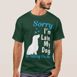Sorry I'm Late My Dog Was Sitting On Me Funny Dog T-Shirt