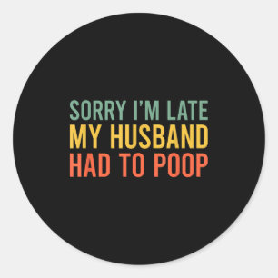 Sorry i'm late my husband had to poop funny wife classic round sticker