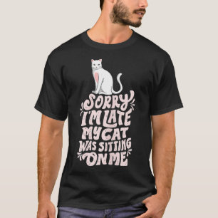 Sorry Iu2019m late my Cat was sitting on Me  T-Shirt