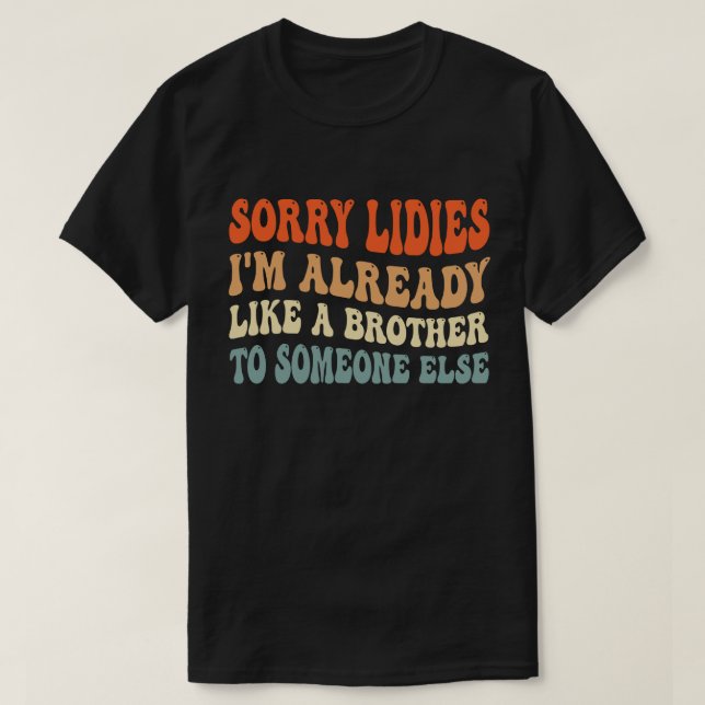 Sorry Ladies I'm Already Like A Brother To Someone T-Shirt (Design Front)