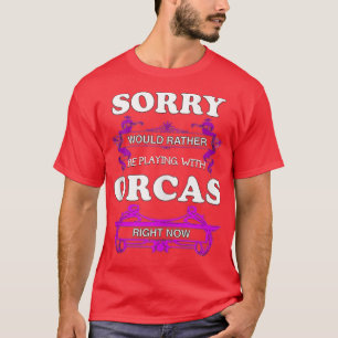 Sorry Would Rather Be Playing With Orcas Right Now T-Shirt