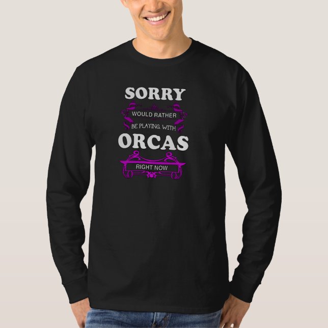 Sorry Would Rather Be Playing With Orcas Right Now T-Shirt (Front)