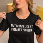 Sounds Like my Husband's problem T-Shirt<br><div class="desc">You may change the style of this shirt by choosing More > under the style option. It may be personalised in the area provide or customising by choosing the click to customise further option and changing the name, initials or words. You may also change the text colour and style or...</div>