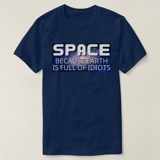 Space Because Earth is Full of Idiots T-Shirt (Design Front)