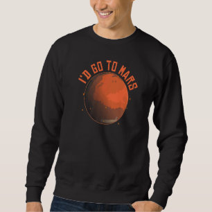 Space Planet I'd Go To Mars Sweatshirt
