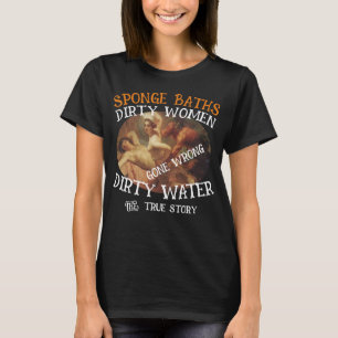 Sponge Baths Dirty Water Filthy Women True Story T-Shirt