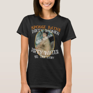 Sponge Baths Dirty Water Filthy Women True Story T-Shirt