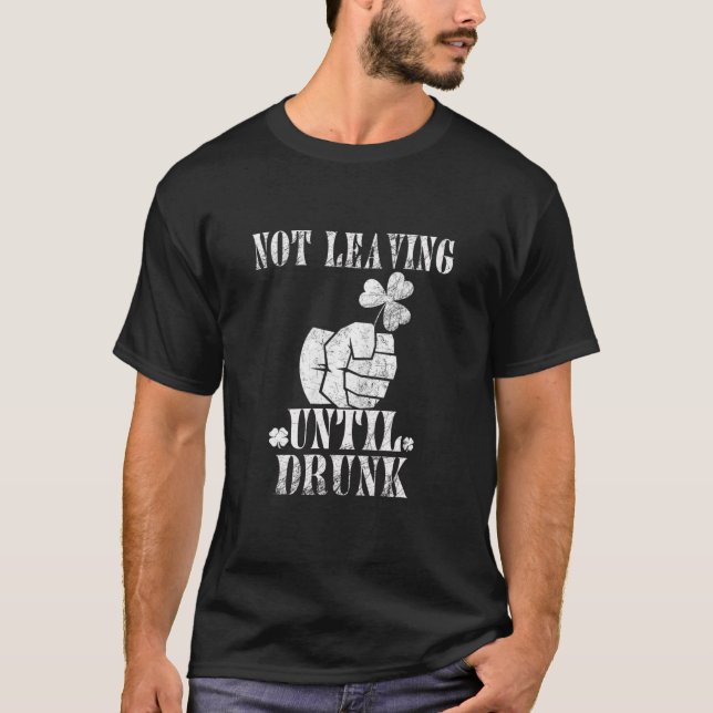 St Patrick’S Day Not Leaving Until Drunk Drinking T-Shirt (Front)