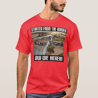 Started From The Border, Now We Here... -- T-Shirt