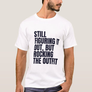 Still Figuring It Out, But Rocking the Outfit Quot T-Shirt