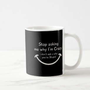 Stop Asking Me Why I'm Crazy I Don't Ask U Why You Coffee Mug
