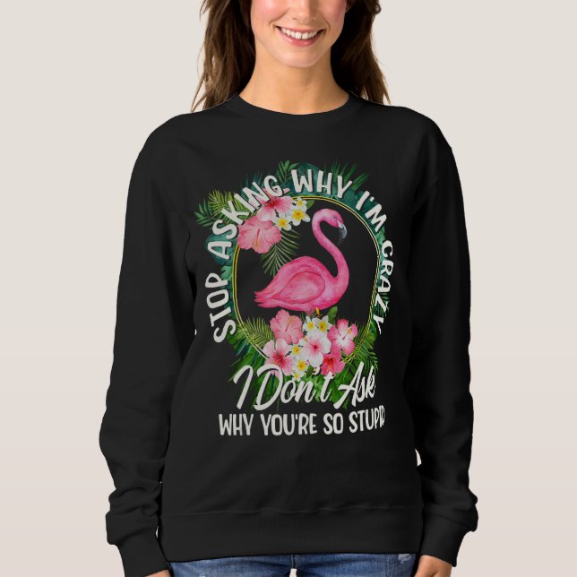 Stop Asking Why I'm Crazy I Don't Ask Stupid  Flam Sweatshirt (Front)