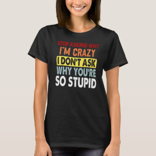 Stop Asking Why I'm Crazy I Don't Ask Why You're S T-Shirt