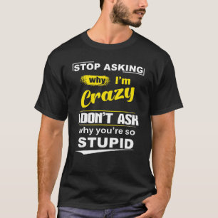 Stop Asking Why Im Crazy I Dont Ask Why Youre So S T-Shirt
