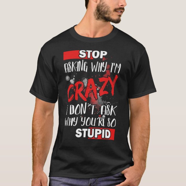 Stop Asking Why I'm Crazy I Donu2019t Ask Why Youu T-Shirt (Front)