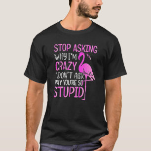 Stop Asking Why I'm Crazy I Donu2019t Ask Why Youu T-Shirt