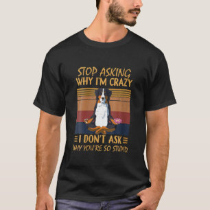 Stop Asking Why I'm Crazy You're So Stupid Bernese T-Shirt