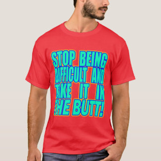 Stop Being Difficult And... -- T-Shirt