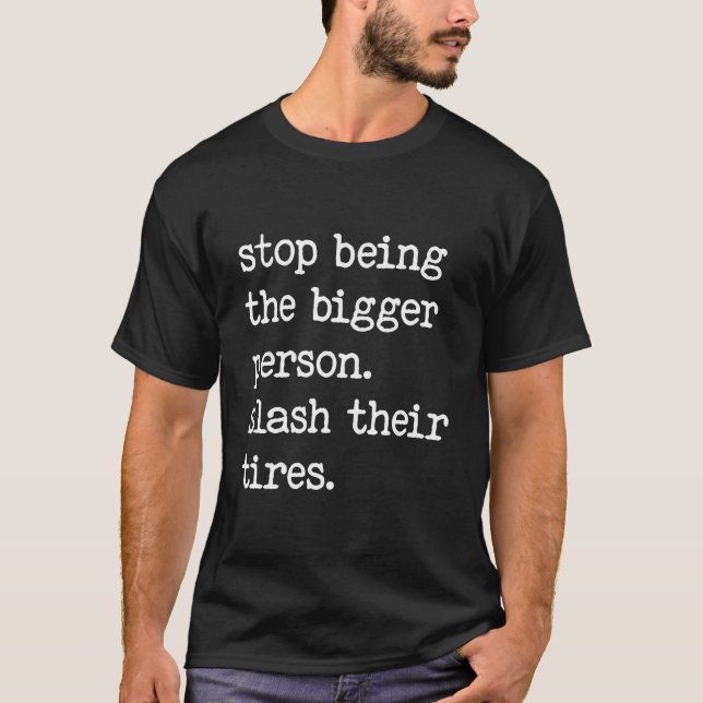 Stop Being The Bigger Person Slash Their Tires T-Shirt (Front)