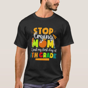 Stop Crying Mum It's Just My First Day Of 6Th Grad T-Shirt