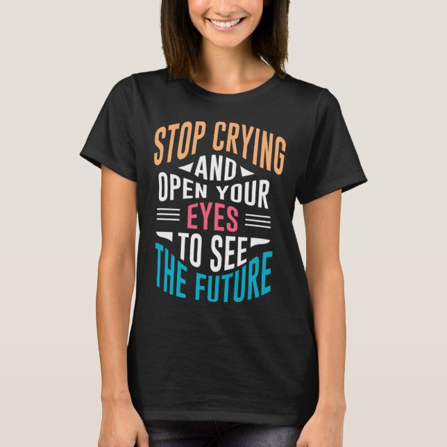 Stop Crying Open Your Eyes To See The Future T-Shirt (Front)