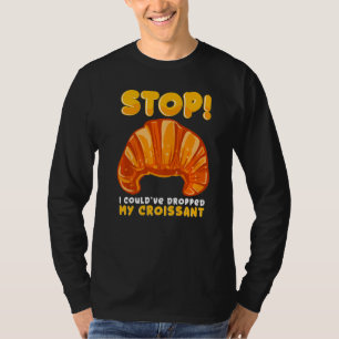 Stop! I Could Have Dropped My Croissant Sarcastic T-Shirt