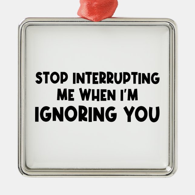 Stop Interrupting Me When I'm Ignoring You Metal Ornament (Front)